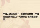 学海无涯苦作舟下一句是什么意思（学海无涯苦作舟的上一句是什么 该句出自哪里）