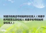 知道手机电话号码如何定位找人（知道手机号码怎么定位找人 知道手机号码如何定位找人）