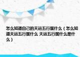 怎么知道自己的天运五行属什么（怎么知道天运五行属什么 天运五行属什么是什么）