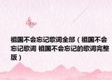 祖国不会忘记歌词全部（祖国不会忘记歌词 祖国不会忘记的歌词完整版）