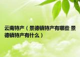 云南特产（景德镇特产有哪些 景德镇特产有什么）