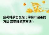 薄荷叶茶怎么泡（薄荷叶泡茶的方法 薄荷叶泡茶方法）