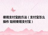 使用支付宝的方法（支付宝怎么操作 如何使用支付宝）