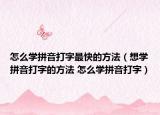 怎么学拼音打字最快的方法（想学拼音打字的方法 怎么学拼音打字）