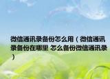微信通讯录备份怎么用（微信通讯录备份在哪里 怎么备份微信通讯录）