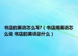 书店的英语怎么写?（书店用英语怎么说 书店的英语是什么）