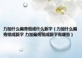力加什么偏旁组成什么新字（力加什么偏旁组成新字 力加偏旁组成新字有哪些）