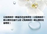 让我再看你一眼是否还会有感觉（让我再看你一眼从南到北是什么歌 让我再看你一眼从南到北是啥歌）
