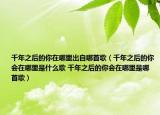 千年之后的你在哪里出自哪首歌（千年之后的你会在哪里是什么歌 千年之后的你会在哪里是哪首歌）