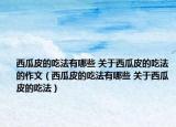 西瓜皮的吃法有哪些 关于西瓜皮的吃法的作文（西瓜皮的吃法有哪些 关于西瓜皮的吃法）