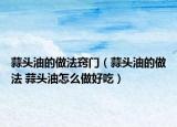 蒜头油的做法窍门（蒜头油的做法 蒜头油怎么做好吃）