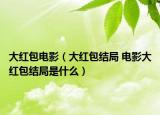 大红包电影（大红包结局 电影大红包结局是什么）