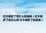红牛喝多了有什么影响吗（红牛喝多了会怎么样 红牛喝多了的后果）