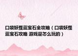 口袋妖怪蓝宝石全攻略（口袋妖怪蓝宝石攻略 游戏是怎么玩的）