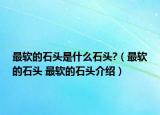 最软的石头是什么石头?（最软的石头 最软的石头介绍）