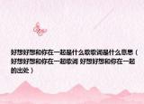 好想好想和你在一起是什么歌歌词是什么意思（好想好想和你在一起歌词 好想好想和你在一起的出处）