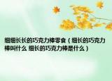 细细长长的巧克力棒零食（细长的巧克力棒叫什么 细长的巧克力棒是什么）