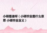 小硕是谁呀（小硕毕业是什么意思 小硕毕业含义）