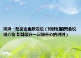 姐妹一起聚会幽默说说（姐妹们的聚会说说心情 姐妹聚在一起很开心的说说）