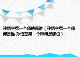孙悟空第一个师傅是谁（孙悟空第一个师傅是谁 孙悟空第一个师傅是哪位）