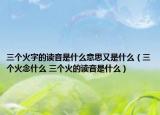 三个火字的读音是什么意思又是什么（三个火念什么 三个火的读音是什么）