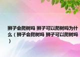 狮子会爬树吗 狮子可以爬树吗为什么（狮子会爬树吗 狮子可以爬树吗）