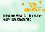 风中奇缘最后和谁在一起（风中奇缘结局 结局还是美好的）