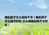 骆驼蹄子怎么收拾干净（骆驼蹄子怎么做才好吃 怎么做骆驼蹄子才好吃）