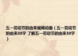 五一劳动节的由来视频动画（五一劳动节的由来30字 了解五一劳动节的由来30字）