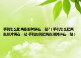 手机怎么把两张照片拼在一起?（手机怎么把两张照片拼在一起 手机如何把两张照片拼在一起）