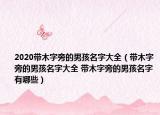 2020带木字旁的男孩名字大全（带木字旁的男孩名字大全 带木字旁的男孩名字有哪些）