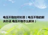 电压不稳如何处理（电压不稳的解决办法 电压不稳怎么解决）