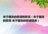 关于朋友的歌词和歌名（关于朋友的歌词 关于朋友的歌词精选）