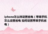 iphone怎么样设置省电（苹果手机怎么设置省电 如何设置苹果手机省电）