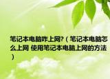 笔记本电脑咋上网?（笔记本电脑怎么上网 使用笔记本电脑上网的方法）