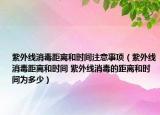 紫外线消毒距离和时间注意事项（紫外线消毒距离和时间 紫外线消毒的距离和时间为多少）