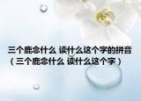 三个鹿念什么 读什么这个字的拼音（三个鹿念什么 读什么这个字）