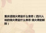 重庆话烧火佬是什么意思（四川人说的烧火佬是什么意思 烧火佬的解释）