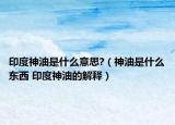 印度神油是什么意思?（神油是什么东西 印度神油的解释）