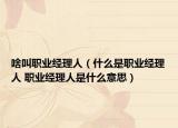 啥叫职业经理人（什么是职业经理人 职业经理人是什么意思）