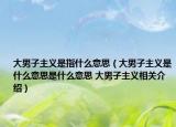 大男子主义是指什么意思（大男子主义是什么意思是什么意思 大男子主义相关介绍）