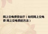 网上交电费营业厅（如何网上交电费 网上交电费的方法）