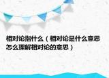 相对论指什么（相对论是什么意思 怎么理解相对论的意思）