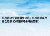 马杀鸡这个词是哪里来的（马杀鸡到底是什么意思 如何理解马杀鸡的意思）