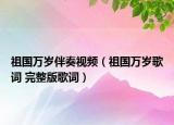 祖国万岁伴奏视频（祖国万岁歌词 完整版歌词）