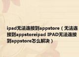 ipad无法连接到appstore（无法连接到appstoreipad IPAD无法连接到appstore怎么解决）