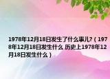 1978年12月18日发生了什么事儿?（1978年12月18日发生什么 历史上1978年12月18日发生什么）