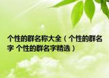 个性的群名称大全（个性的群名字 个性的群名字精选）