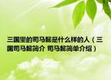 三国里的司马懿是什么样的人（三国司马懿简介 司马懿简单介绍）