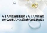 九十九朵玫瑰花束图片（九十九朵玫瑰代表什么意思 九十九朵玫瑰代表意思介绍）
